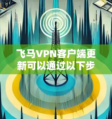 飞马VPN客户端更新可以通过以下步骤完成